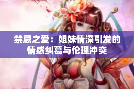 禁忌之愛：姐妹情深引發(fā)的情感糾葛與倫理沖突