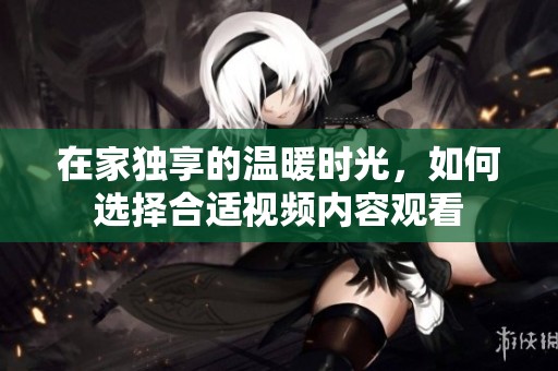 在家獨(dú)享的溫暖時(shí)光，如何選擇合適視頻內(nèi)容觀看