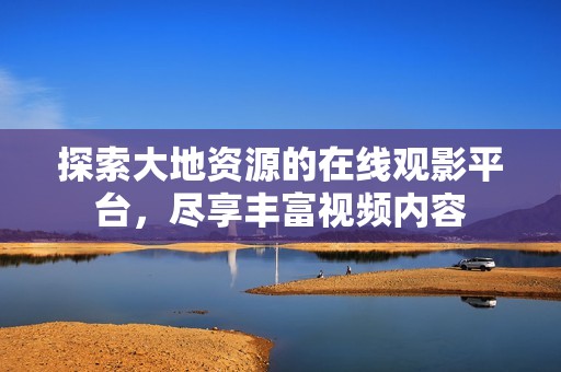 探索大地資源的在線觀影平臺，盡享豐富視頻內(nèi)容