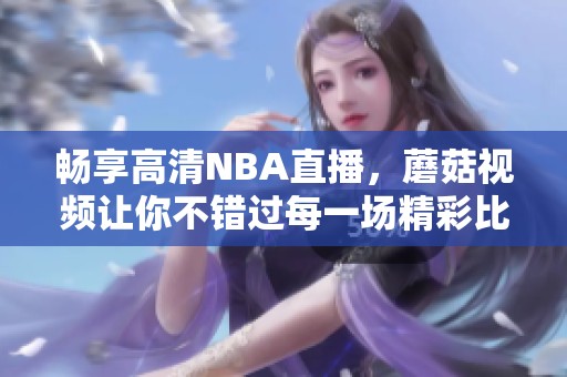 暢享高清NBA直播，蘑菇視頻讓你不錯(cuò)過(guò)每一場(chǎng)精彩比賽