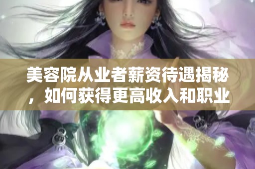 美容院從業(yè)者薪資待遇揭秘，如何獲得更高收入和職業(yè)發(fā)展？