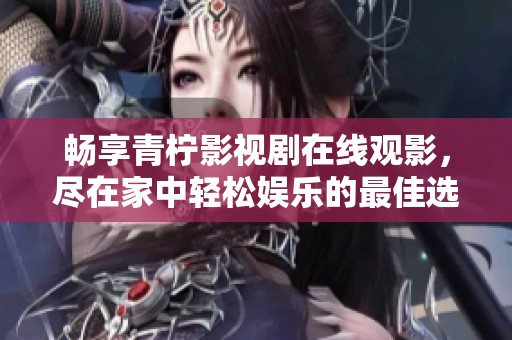 暢享青檸影視劇在線觀影，盡在家中輕松娛樂(lè)的最佳選擇