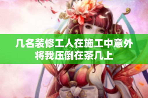 幾名裝修工人在施工中意外將我壓倒在茶幾上
