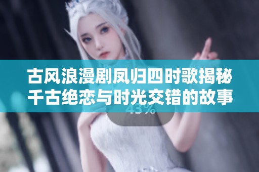 古風(fēng)浪漫劇鳳歸四時歌揭秘千古絕戀與時光交錯的故事