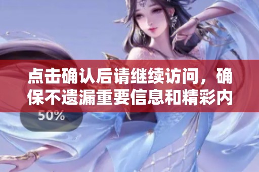 點(diǎn)擊確認(rèn)后請(qǐng)繼續(xù)訪問,確保不遺漏重要信息和精彩內(nèi)容 點(diǎn)擊確認(rèn)后請(qǐng)繼續(xù)訪問,確保不遺漏重要信息和精彩內(nèi)容