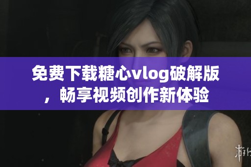 免費(fèi)下載糖心vlog破解版，暢享視頻創(chuàng)作新體驗
