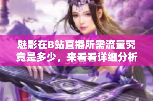 魅影在B站直播所需流量究竟是多少，來看看詳細分析吧