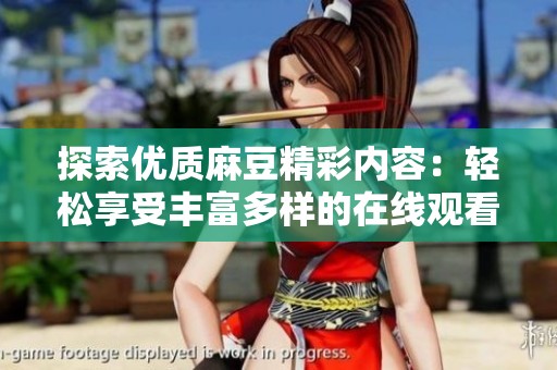 探索優(yōu)質(zhì)麻豆精彩內(nèi)容：輕松享受豐富多樣的在線觀看體驗(yàn)