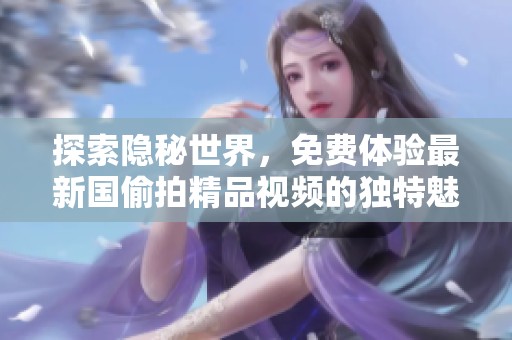 探索隱秘世界，免費體驗最新國偷拍精品視頻的獨特魅力