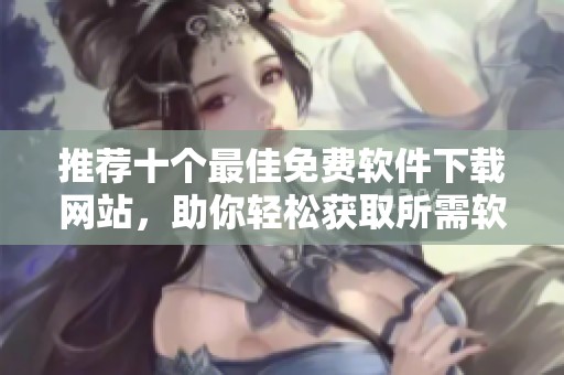 推薦十個最佳免費軟件下載網站，助你輕松獲取所需軟件