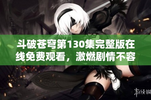 斗破蒼穹第130集完整版在線免費(fèi)觀看，激燃劇情不容錯(cuò)過(guò)
