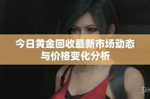 今日黃金回收最新市場(chǎng)動(dòng)態(tài)與價(jià)格變化分析