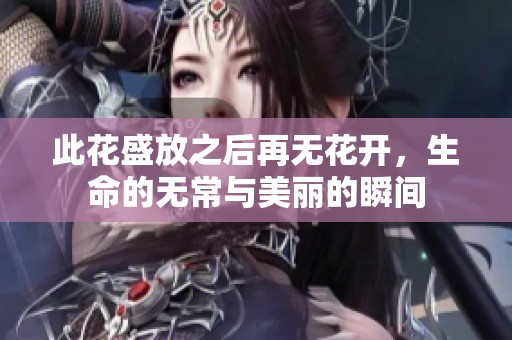 此花盛放之后再無花開，生命的無常與美麗的瞬間