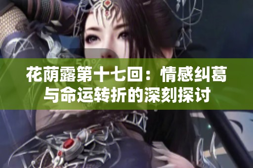 花蔭露第十七回：情感糾葛與命運(yùn)轉(zhuǎn)折的深刻探討