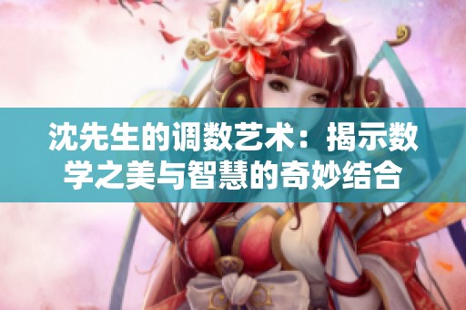 沈先生的調(diào)數(shù)藝術(shù):揭示數(shù)學(xué)之美與智慧的奇妙結(jié)合 沈先生的調(diào)數(shù)藝術(shù):揭示數(shù)學(xué)之美與智慧的奇妙結(jié)合