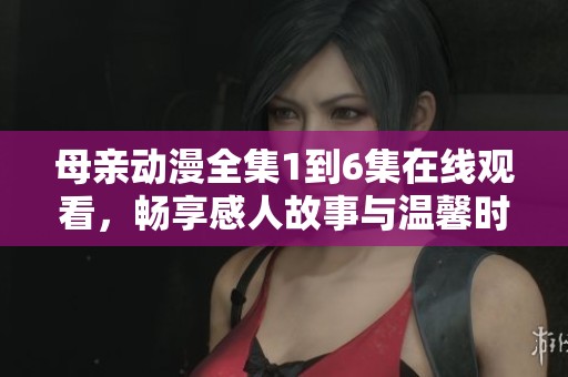 母親動漫全集1到6集在線觀看，暢享感人故事與溫馨時刻