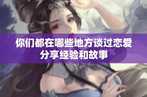 你們都在哪些地方談過(guò)戀愛(ài)分享經(jīng)驗(yàn)和故事