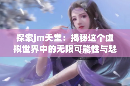 探索jm天堂：揭秘這個(gè)虛擬世界中的無限可能性與魅力