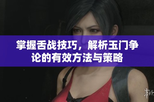 掌握舌戰(zhàn)技巧，解析玉門爭(zhēng)論的有效方法與策略