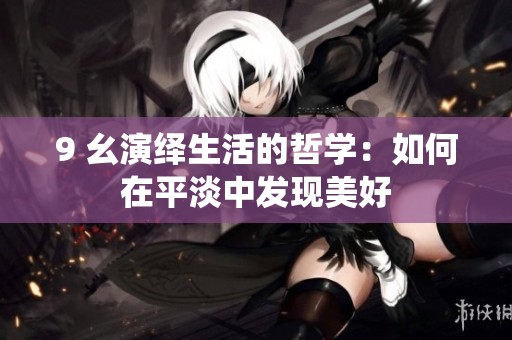 9 幺演繹生活的哲學：如何在平淡中發(fā)現(xiàn)美好