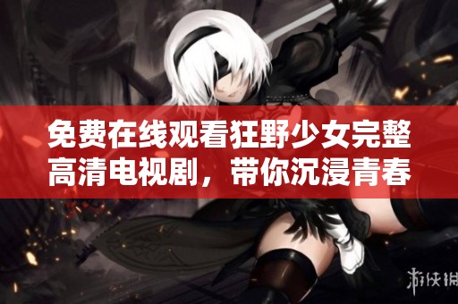 免費在線觀看狂野少女完整高清電視劇，帶你沉浸青春故事