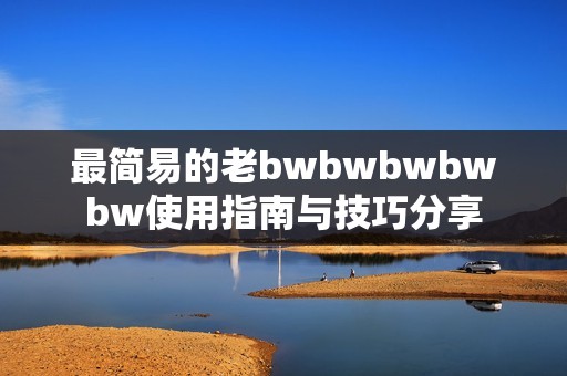 最簡易的老bwbwbwbwbw使用指南與技巧分享