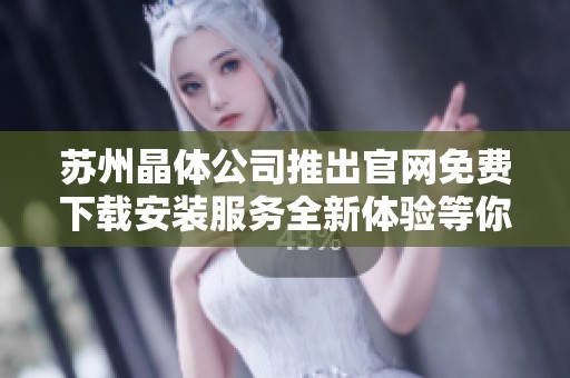 蘇州晶體公司推出官網(wǎng)免費下載安裝服務全新體驗等你來嘗試