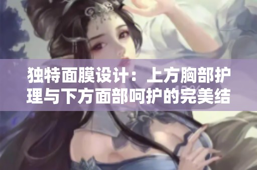 獨特面膜設(shè)計：上方胸部護理與下方面部呵護的完美結(jié)合
