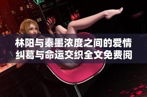 林陽(yáng)與秦墨濃度之間的愛(ài)情糾葛與命運(yùn)交織全文免費(fèi)閱讀