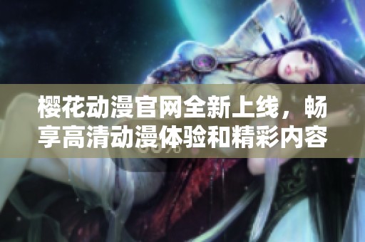櫻花動(dòng)漫官網(wǎng)全新上線，暢享高清動(dòng)漫體驗(yàn)和精彩內(nèi)容分享