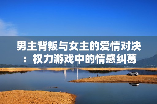 男主背叛與女主的愛(ài)情對(duì)決：權(quán)力游戲中的情感糾葛