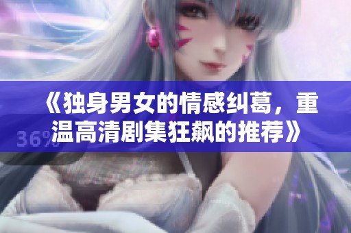 《獨(dú)身男女的情感糾葛，重溫高清劇集狂飆的推薦》