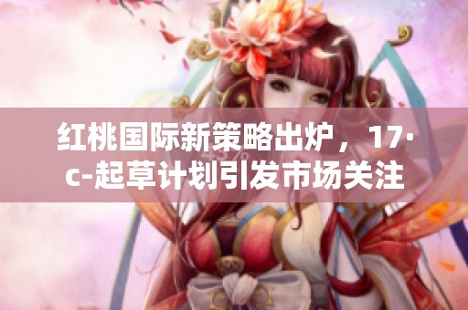 紅桃國際新策略出爐，17·c-起草計劃引發(fā)市場關(guān)注