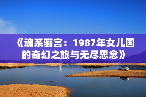 《魂系驪宮：1987年女兒國的奇幻之旅與無盡思念》