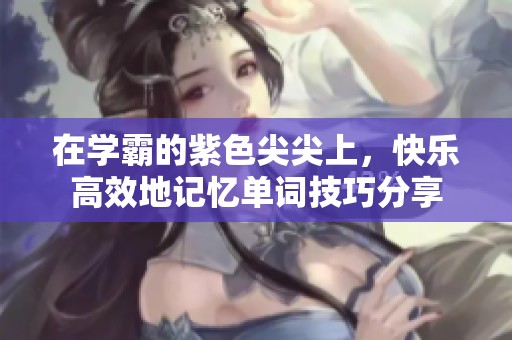 在學霸的紫色尖尖上，快樂高效地記憶單詞技巧分享