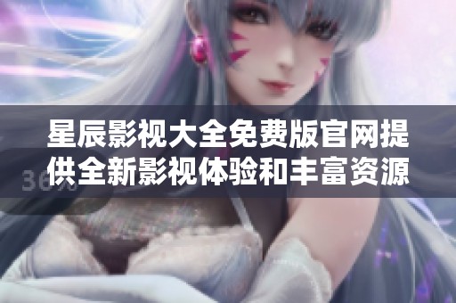 星辰影視大全免費(fèi)版官網(wǎng)提供全新影視體驗(yàn)和豐富資源