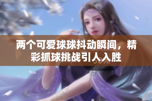 兩個可愛球球抖動瞬間，精彩抓球挑戰(zhàn)引人入勝