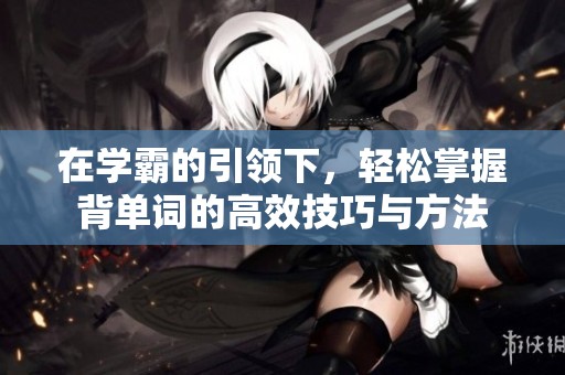 在學(xué)霸的引領(lǐng)下，輕松掌握背單詞的高效技巧與方法