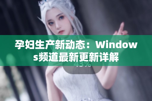 孕婦生產(chǎn)新動(dòng)態(tài)：Windows頻道最新更新詳解