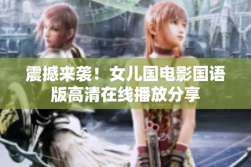 震撼來(lái)襲！女兒國(guó)電影國(guó)語(yǔ)版高清在線播放分享