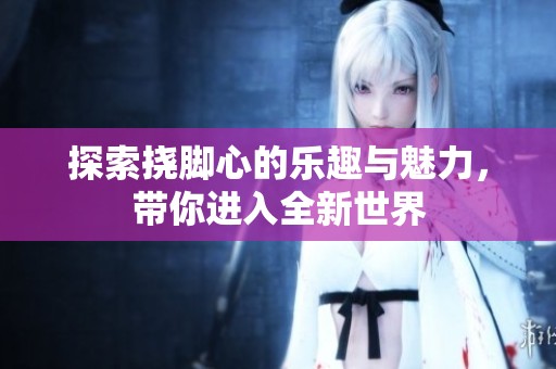 探索撓腳心的樂趣與魅力，帶你進(jìn)入全新世界
