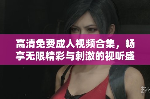 高清免費成人視頻合集，暢享無限精彩與刺激的視聽盛宴