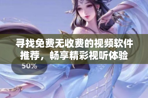 尋找免費無收費的視頻軟件推薦，暢享精彩視聽體驗