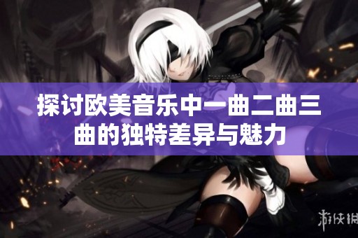 探討歐美音樂中一曲二曲三曲的獨(dú)特差異與魅力