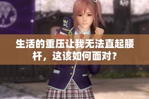 生活的重壓讓我無(wú)法直起腰桿，這該如何面對(duì)？
