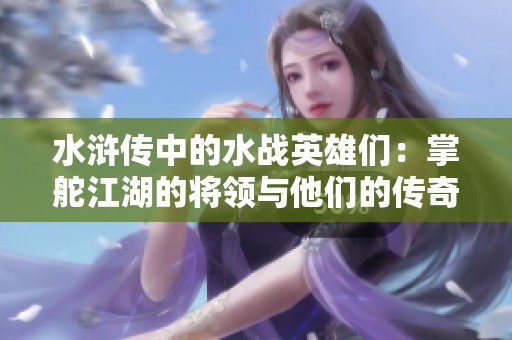 水滸傳中的水戰(zhàn)英雄們：掌舵江湖的將領(lǐng)與他們的傳奇故事