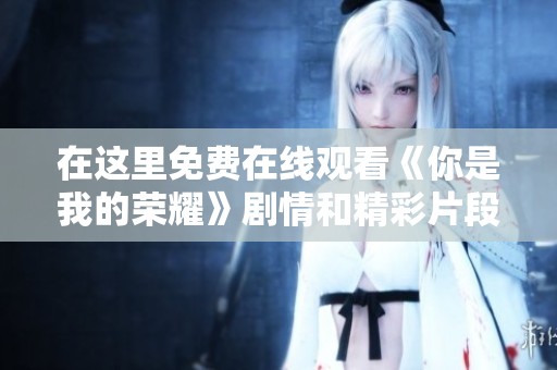 在這里免費(fèi)在線觀看《你是我的榮耀》劇情和精彩片段