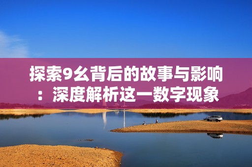 探索9幺背后的故事與影響：深度解析這一數(shù)字現(xiàn)象