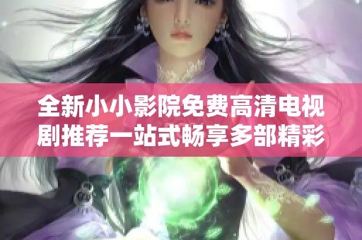 全新小小影院免費高清電視劇推薦一站式暢享多部精彩劇集