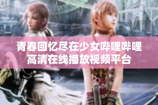 青春回憶盡在少女嗶哩嗶哩高清在線播放視頻平臺(tái)